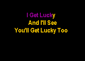 I Get Lucky
And I'll See
You'll Get Lucky Too