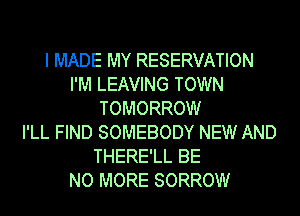 I MADE MY RESERVATION
I'M LEAVING TOWN
TOMORROW
I'LL FIND SOMEBODY NEW AND
THERE'LL BE
NO MORE SORROW