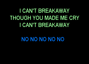 I CAN'T BREAKAWAY
THOUGH YOU MADE ME CRY
I CAN'T BREAKAWAY

N0 N0 N0 N0 N0