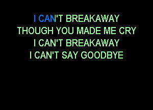 I CAN'T BREAKAWAY
THOUGH YOU MADE ME CRY
I CAN'T BREAKAWAY

I CAN'T SAY GOODBYE