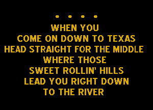 WHEN YOU
COME ON DOWN TO TEXAS
HEAD STRAIGHT FOR THE MIDDLE
WHERE THOSE
SWEET ROLLIN' HILLS
LEAD YOU RIGHT DOWN
TO THE RIVER