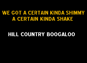 WE GOT A CERTAIN KINDA SHIMMY
A CERTAIN KINDA SHAKE

HILL COUNTRY BOOGALOO