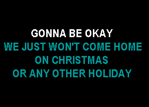 GONNA BE OKAY
WE JUST WON'T COME HOME
ON CHRISTMAS
ORANY OTHER HOLIDAY