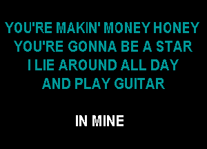 YOU'RE MAKIN' MONEY HONEY
YOU'RE GONNA BE A STAR
I LIE AROUND ALL DAY
AND PLAY GUITAR

IN MINE