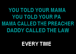 YOU TOLD YOUR MAMA
YOU TOLD YOUR PA
MAMA CALLED THE PREACHER
DADDY CALLED THE LAW

EVERY TIME