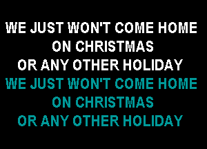 WE JUST WON'T COME HOME
ON CHRISTMAS
OR ANY OTHER HOLIDAY
WE JUST WON'T COME HOME
ON CHRISTMAS
OR ANY OTHER HOLIDAY