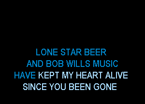 LONE STAR BEER
AND BOB WILLS MUSIC
HAVE KEPT MY HEART ALIVE
SINCE YOU BEEN GONE