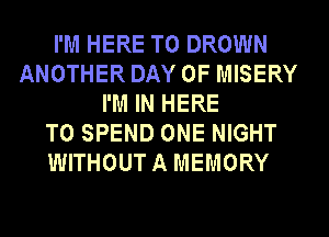 I'M HERE TO DROWN
ANOTHER DAY OF MISERY
I'M IN HERE
TO SPEND ONE NIGHT
WITHOUTA MEMORY