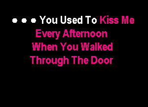o o 0 You Used To Kiss Me
Every Afternoon
When You Walked

Through The Door