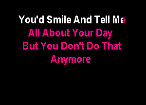 You'd Smile And Tell Me
All About Your Day
But You Don't Do That

Anymore