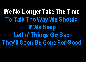 We No Longer Take The Time
To Talk The Way We Should
If We Keep
Lettin' Things Go Bad
They'll Soon Be Gone For Good