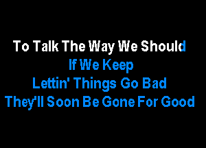 To Talk The Way We Should
If We Keep

Lettin' Things Go Bad
They'll Soon Be Gone For Good