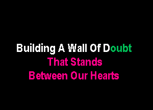 Building A Wall Of Doubt

That Stands
Between Our Hearts