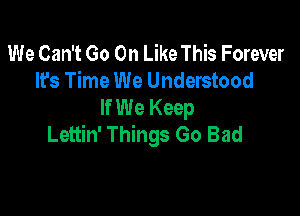 We Can't Go On Like This Forever
It's Time We Understood
If We Keep

Lettin' Things Go Bad