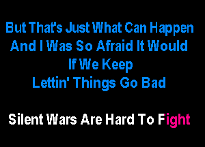 But That's Just What Can Happen
And I Was So Afraid It Would
If We Keep
Lettin' Things Go Bad

Silent Wars Are Hard To Fight