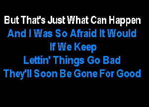 But That's Just What Can Happen
And I Was So Afraid It Would
If We Keep
Lettin' Things Go Bad
They'll Soon Be Gone For Good