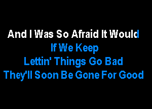 And I Was 80 Afraid It Would
If We Keep

Lettin' Things Go Bad
They'll Soon Be Gone For Good