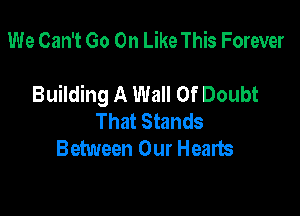 We Can't Go On Like This Forever

Building A Wall Of Doubt

That Stands
Between Our Hearts