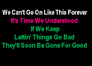 We Can't Go On Like This Forever
It's Time We Understood
If We Keep

Lettin' Things Go Bad
They'll Soon Be Gone For Good