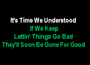 It's Time We Understood
If We Keep

Lettin' Things Go Bad
They'll Soon Be Gone For Good