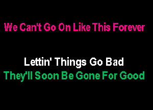 We Can't Go On Like This Forever

Lettin' Things Go Bad
They'll Soon Be Gone For Good