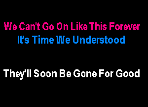 We Can't Go On Like This Forever
It's Time We Understood

They'll Soon Be Gone For Good