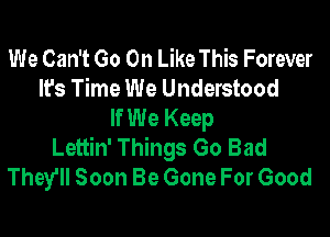 We Can't Go On Like This Forever
It's Time We Understood
If We Keep

Lettin' Things Go Bad
They'll Soon Be Gone For Good