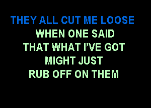 THEY ALL CUT ME LOOSE
WHEN ONE SAID
THAT WHAT PVE GOT
MIGHT JUST
RUB OFF ON THEM