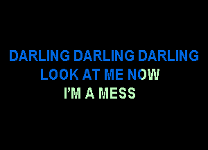 DARLING DARLING DARLING
LOOK AT ME NOW

PM A MESS