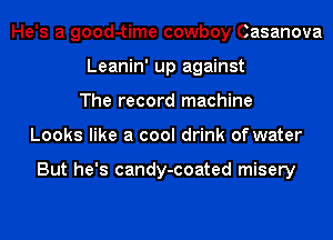 He's a good-time cowboy Casanova
Leanin' up against
The record machine
Looks like a cool drink of water

But he's candy-coated misery
