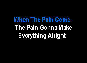 When The Pain Come
The Pain Gonna Make

Everything Alright