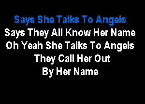 Says She Talks To Angels
Says They All Know Her Name
Oh Yeah She Talks To Angels

They Call Her Out
By Her Name