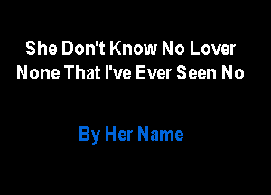 She Don't Know No Lover
None That I've Ever Seen No

By Her Name