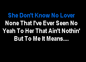 She Don't Know No Lover
None That I've Ever Seen No
Yeah To Her That Ain't Nothin'

But To Me It Means....