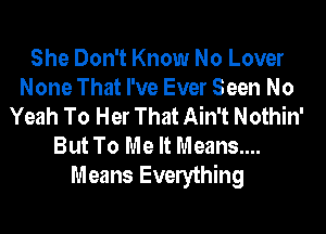 She Don't Know No Lover
None That I've Ever Seen No
Yeah To Her That Ain't Nothin'

But To Me It Means....
Means Everything