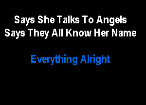 Says She Talks To Angels
Says They All Know Her Name

Everything Alright
