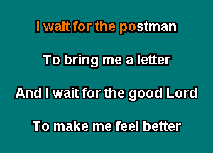 I wait for the postman

To bring me a letter

And I wait for the good Lord

To make me feel better