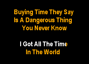 Buying Time They Say
Is A Dangerous Thing
You Never Know

I Got All The Time
In The World