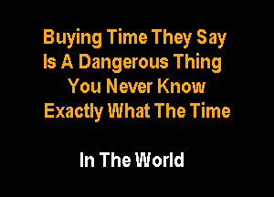 Buying Time They Say
Is A Dangerous Thing
You Never Know

Exactly What The Time

In The World
