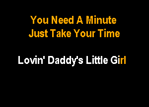 You Need A Minute
Just Take Your Time

Lovin' Daddy's Little Girl