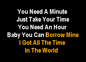 You Need A Minute
Just Take Your Time
You Need An Hour

Baby You Can Borrow Mine
I Got All The Time
In The World