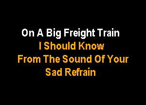 On A Big Freight Train
I Should Know

From The Sound Of Your
Sad Refrain