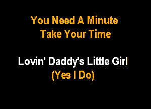 You Need A Minute
Take Your Time

Lovin' Daddy's Little Girl
(Yes I Do)