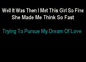 Well It Was Then I Met This Girl 80 Fine
She Made Me Think So Fast

Trying To Pursue My Dream Of Love