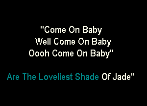 Come On Baby
Well Come On Baby

Oooh Come On Baby

Are The Loveliest Shade 0f Jade
