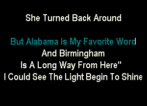 She Turned Back Around

But Alabama Is My Favorite Word

And Birmingham
Is A Long Way From Here
I Could See The Light Begin To Shine