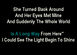 She Turned Back Around
And Her Eyes Met Mine
And Suddenly The Whole World

Is A Long Way From Here
I Could See The Light Begin To Shine