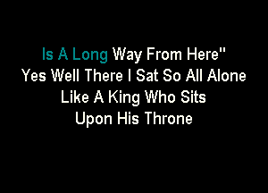 Is A Long Way From Here
Yes Well There I Sat 30 All Alone

Like A King Who Sits
Upon His Throne