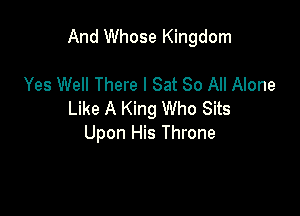 And Whose Kingdom

Yes Well There I Sat 30 All Alone
Like A King Who Sits
Upon His Throne