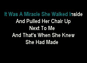 It Was A Miracle She Walked Inside
And Pulled Her Chair Up
Next To Me

And That's When She Knew
She Had Made